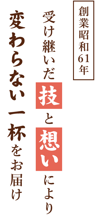 創業昭和61年 受け継ぎし技と想いにより変わらない一杯をお届け